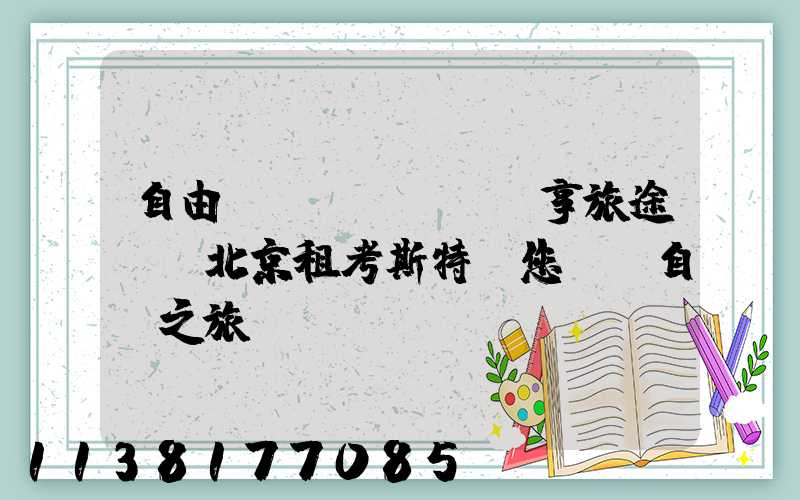 自由馳騁，暢享旅途——北京租考斯特為您開啟自駕之旅！